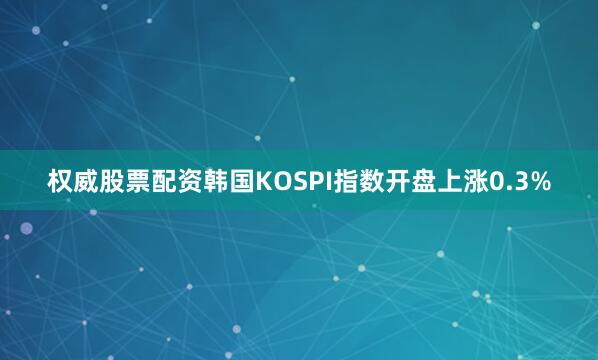 权威股票配资韩国KOSPI指数开盘上涨0.3%