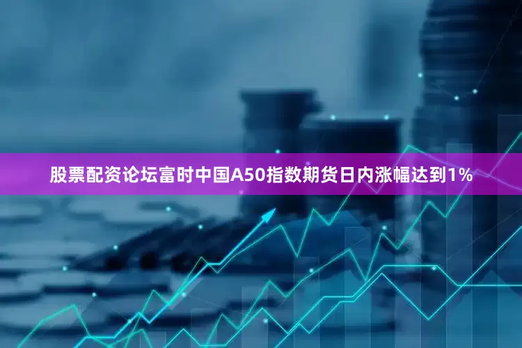 股票配资论坛富时中国A50指数期货日内涨幅达到1%