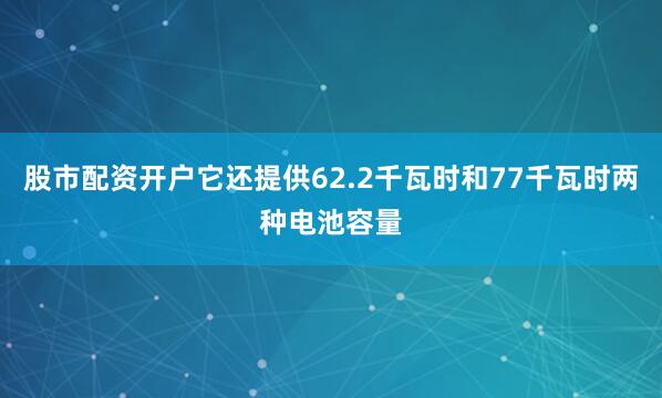 股市配资开户它还提供62.2千瓦时和77千瓦时两种电池容量