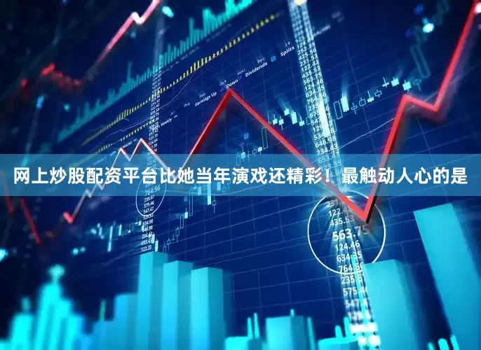 网上炒股配资平台比她当年演戏还精彩！最触动人心的是