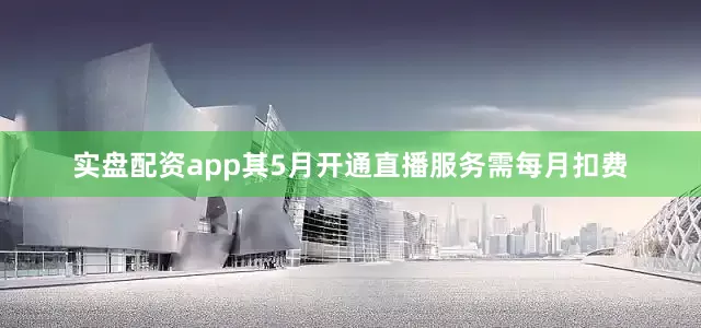 实盘配资app其5月开通直播服务需每月扣费
