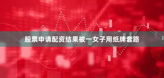 股票申请配资结果被一女子用纸牌套路