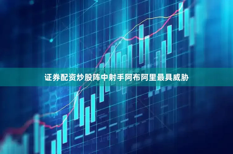 证券配资炒股阵中射手阿布阿里最具威胁