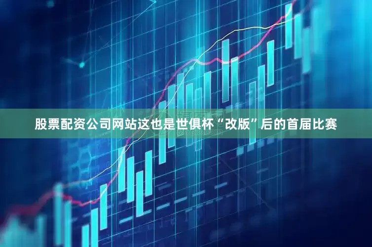 股票配资公司网站这也是世俱杯“改版”后的首届比赛