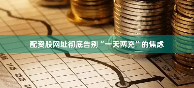 配资股网址彻底告别“一天两充”的焦虑