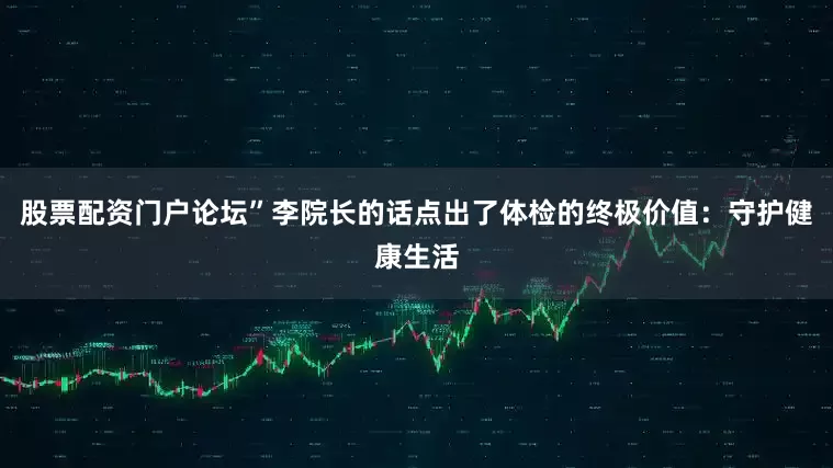 股票配资门户论坛”李院长的话点出了体检的终极价值：守护健康生活