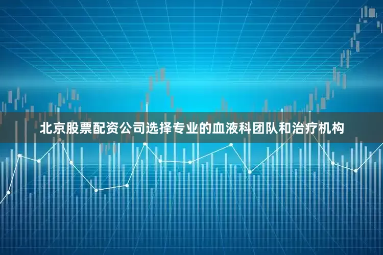 北京股票配资公司选择专业的血液科团队和治疗机构