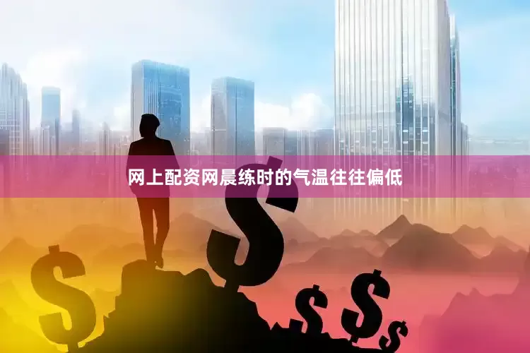 网上配资网晨练时的气温往往偏低
