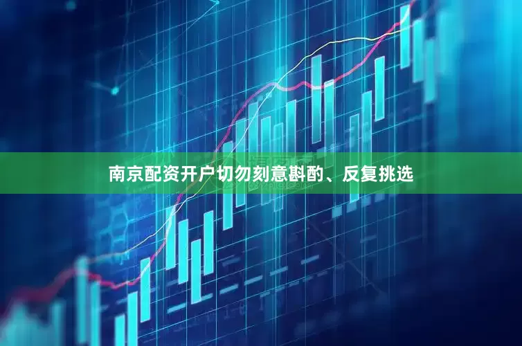 南京配资开户切勿刻意斟酌、反复挑选