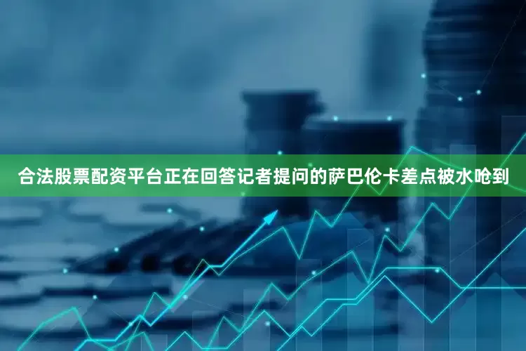 合法股票配资平台正在回答记者提问的萨巴伦卡差点被水呛到