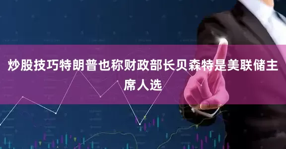 炒股技巧特朗普也称财政部长贝森特是美联储主席人选