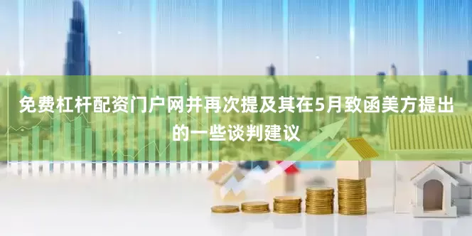 免费杠杆配资门户网并再次提及其在5月致函美方提出的一些谈判建议