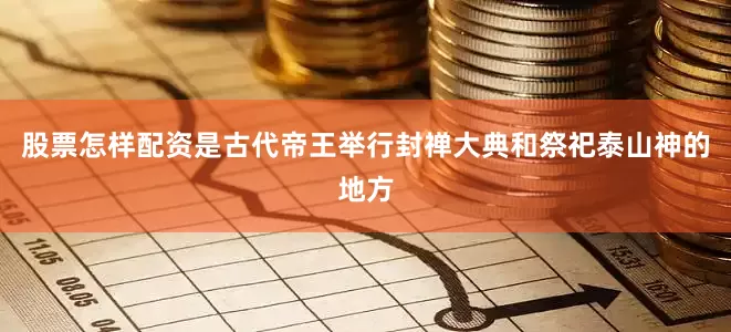 股票怎样配资是古代帝王举行封禅大典和祭祀泰山神的地方