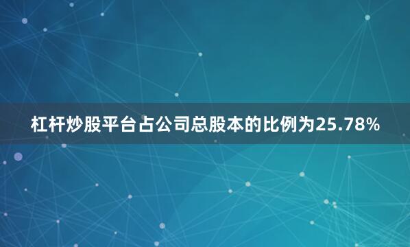 杠杆炒股平台占公司总股本的比例为25.78%