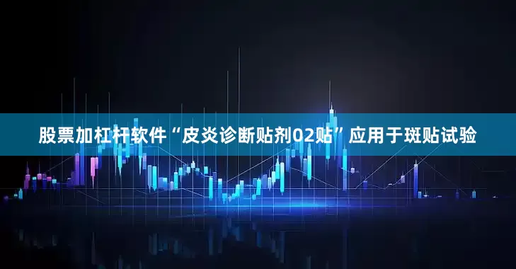 股票加杠杆软件　　“皮炎诊断贴剂02贴”应用于斑贴试验