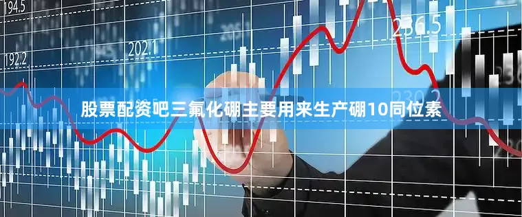 股票配资吧三氟化硼主要用来生产硼10同位素