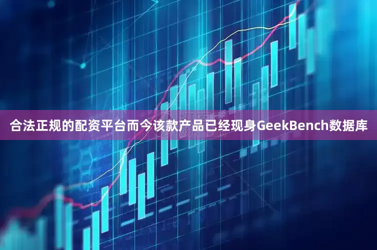 合法正规的配资平台而今该款产品已经现身GeekBench数据库