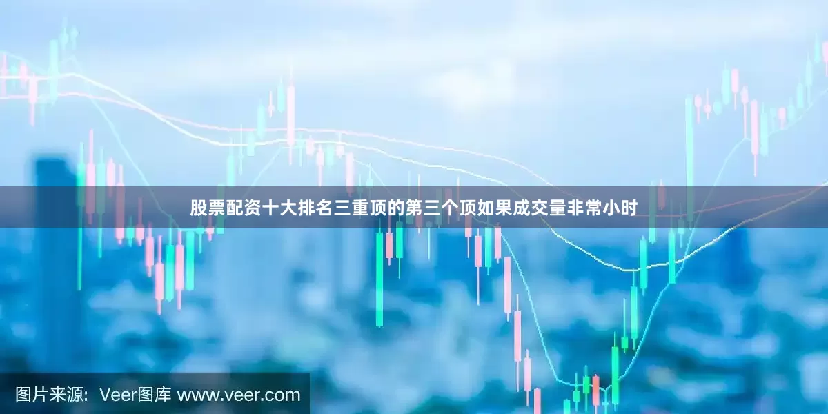 股票配资十大排名三重顶的第三个顶如果成交量非常小时