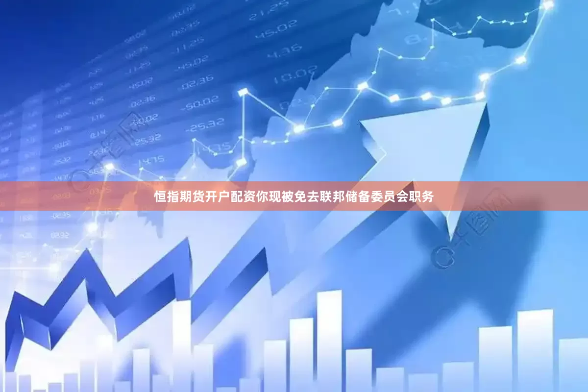 恒指期货开户配资你现被免去联邦储备委员会职务