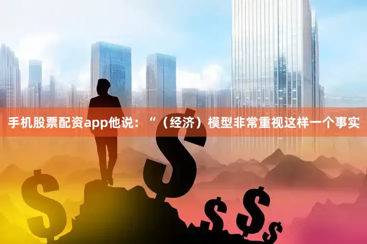 手机股票配资app他说：“（经济）模型非常重视这样一个事实