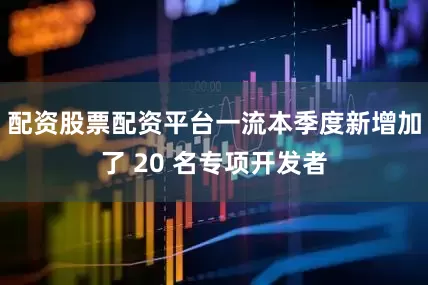 配资股票配资平台一流本季度新增加了 20 名专项开发者