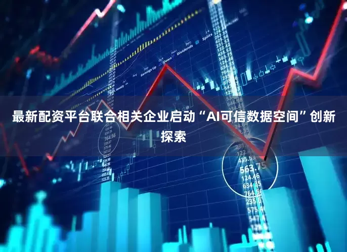 最新配资平台联合相关企业启动“AI可信数据空间”创新探索
