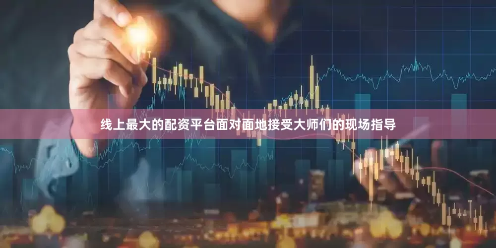 线上最大的配资平台面对面地接受大师们的现场指导