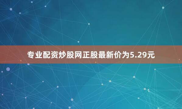 专业配资炒股网正股最新价为5.29元
