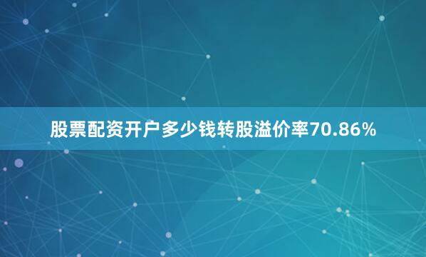 股票配资开户多少钱转股溢价率70.86%
