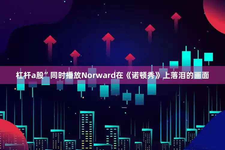 杠杆a股”同时播放Norward在《诺顿秀》上落泪的画面